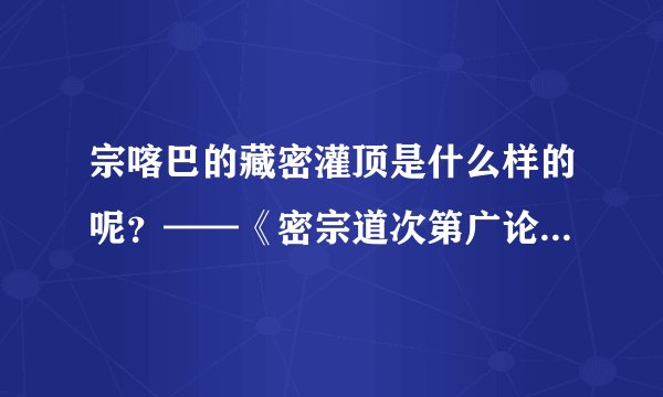 宗喀巴的藏密灌顶是什么样的呢？——《密宗道次第广论》男女双修部份