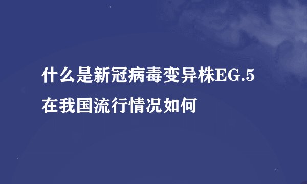 什么是新冠病毒变异株EG.5 在我国流行情况如何