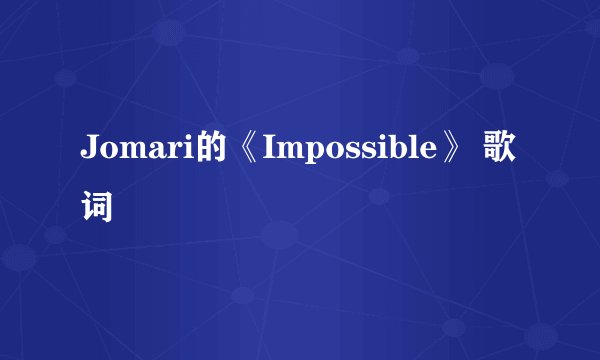 Jomari的《Impossible》 歌词