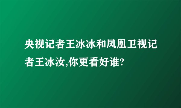 央视记者王冰冰和凤凰卫视记者王冰汝,你更看好谁?