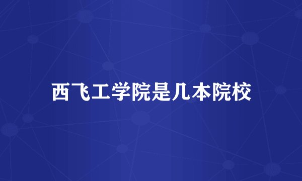 西飞工学院是几本院校