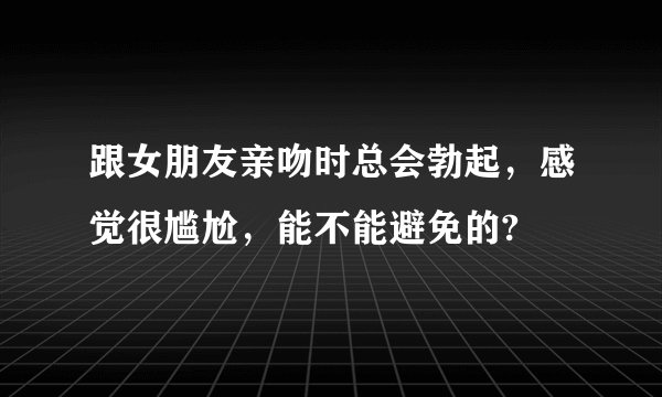 跟女朋友亲吻时总会勃起，感觉很尴尬，能不能避免的?
