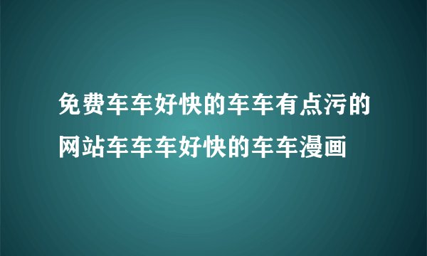免费车车好快的车车有点污的网站车车车好快的车车漫画