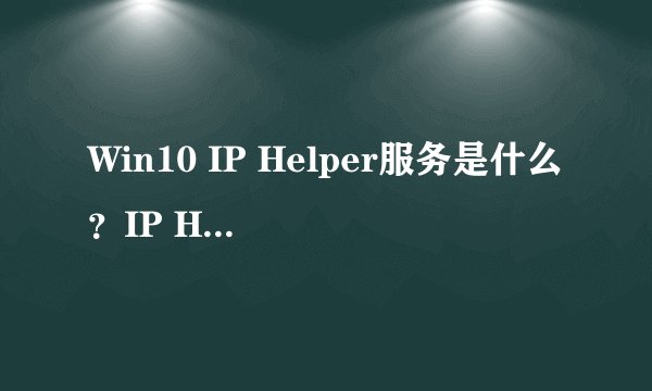 Win10 IP Helper服务是什么？IP Helper能禁用吗？