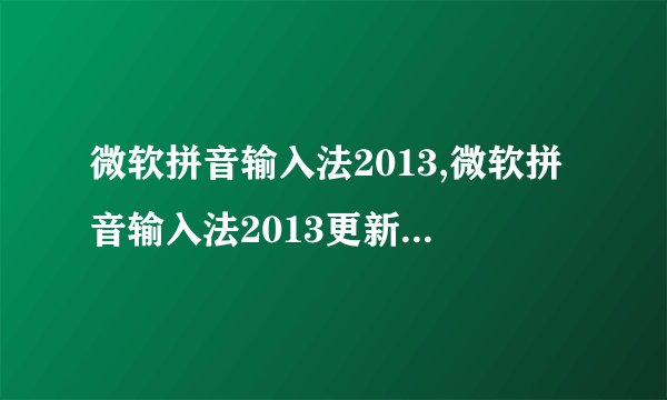 微软拼音输入法2013,微软拼音输入法2013更新，汉字输入更准确