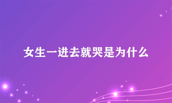 女生一进去就哭是为什么