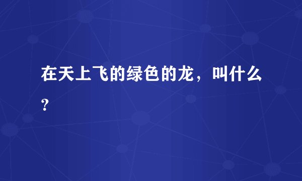 在天上飞的绿色的龙，叫什么？