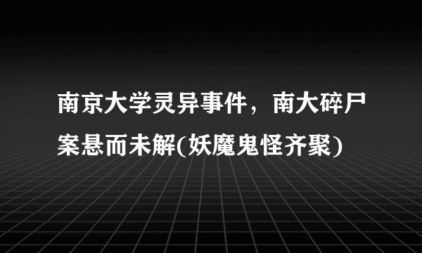 南京大学灵异事件，南大碎尸案悬而未解(妖魔鬼怪齐聚)