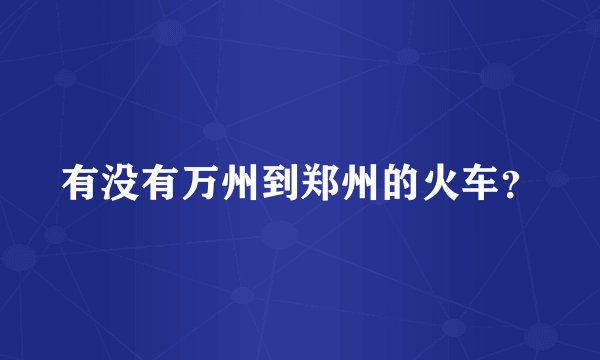 有没有万州到郑州的火车？