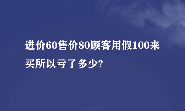 进价60售价80顾客用假100来买所以亏了多少?