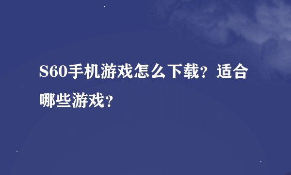 S60手机游戏怎么下载？适合哪些游戏？