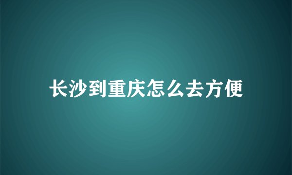 长沙到重庆怎么去方便