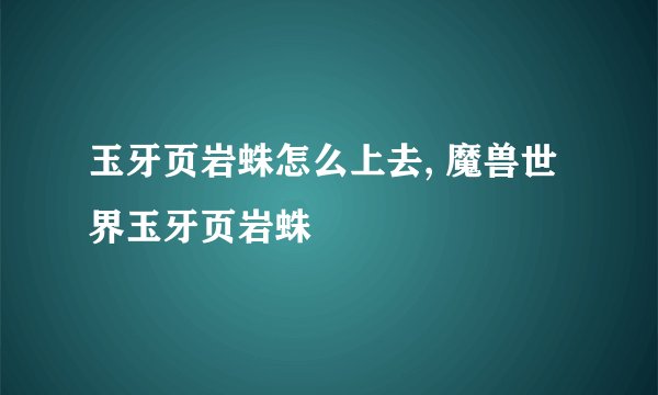 玉牙页岩蛛怎么上去, 魔兽世界玉牙页岩蛛