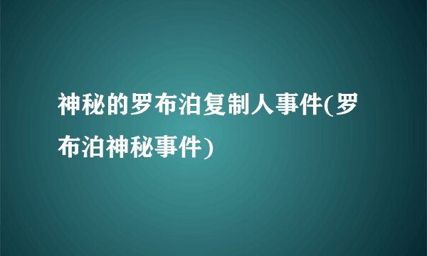 神秘的罗布泊复制人事件(罗布泊神秘事件)