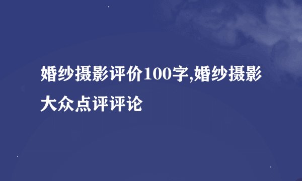 婚纱摄影评价100字,婚纱摄影大众点评评论
