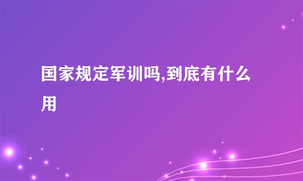 国家规定军训吗,到底有什么用