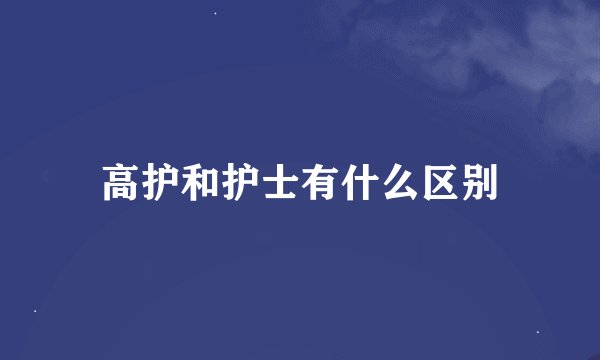 高护和护士有什么区别