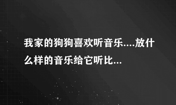 我家的狗狗喜欢听音乐....放什么样的音乐给它听比较好啊??