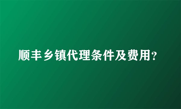 顺丰乡镇代理条件及费用？