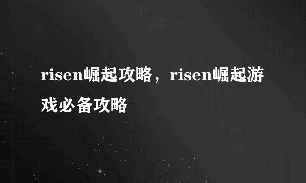 risen崛起攻略,risen崛起游戏必备攻略