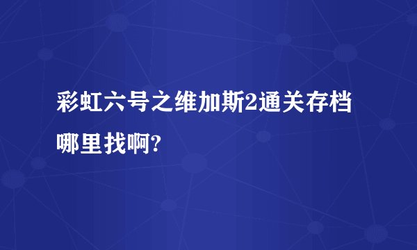 彩虹六号之维加斯2通关存档哪里找啊?