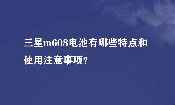 三星m608电池有哪些特点和使用注意事项？