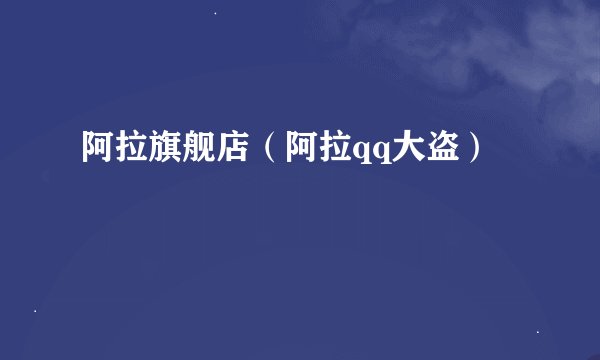 阿拉旗舰店（阿拉qq大盗）