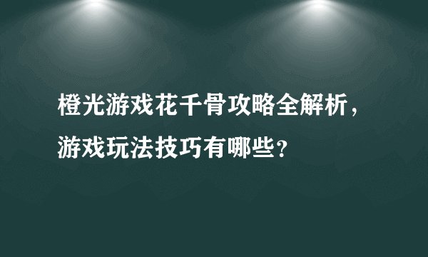 橙光游戏花千骨攻略全解析，游戏玩法技巧有哪些？