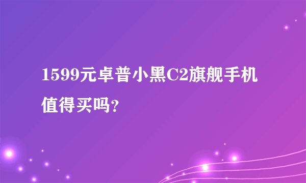 1599元卓普小黑C2旗舰手机值得买吗？