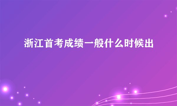 浙江首考成绩一般什么时候出