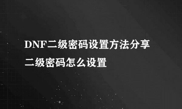 DNF二级密码设置方法分享 二级密码怎么设置