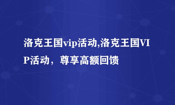 洛克王国vip活动,洛克王国VIP活动，尊享高额回馈