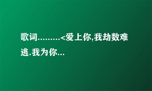 歌词.........<爱上你,我劫数难逃.我为你守一生的牢>............是谁唱的哪首歌啊>我只记得这一点歌词了.
