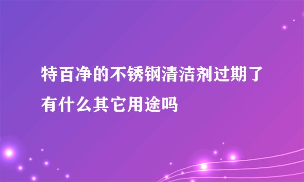 特百净的不锈钢清洁剂过期了有什么其它用途吗