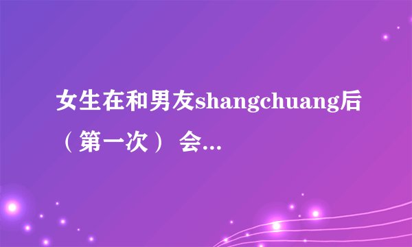 女生在和男友shangchuang后（第一次） 会更爱男友吗？