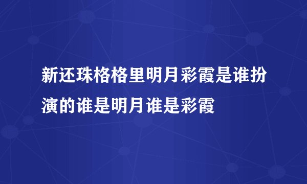 新还珠格格里明月彩霞是谁扮演的谁是明月谁是彩霞