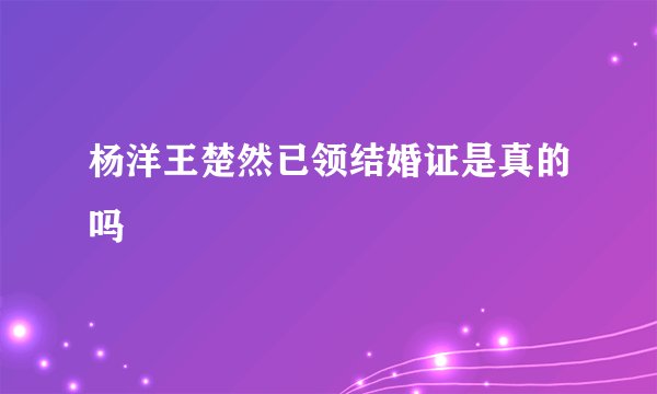 杨洋王楚然已领结婚证是真的吗
