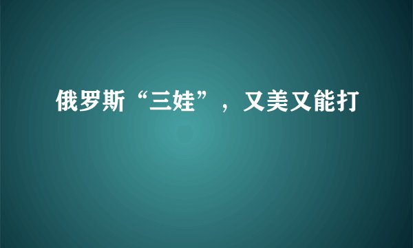 俄罗斯“三娃”，又美又能打
