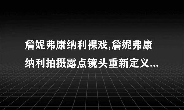 詹妮弗康纳利裸戏,詹妮弗康纳利拍摄露点镜头重新定义表演艺术