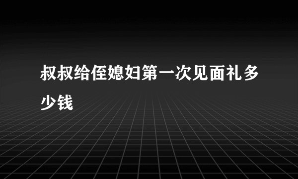 叔叔给侄媳妇第一次见面礼多少钱