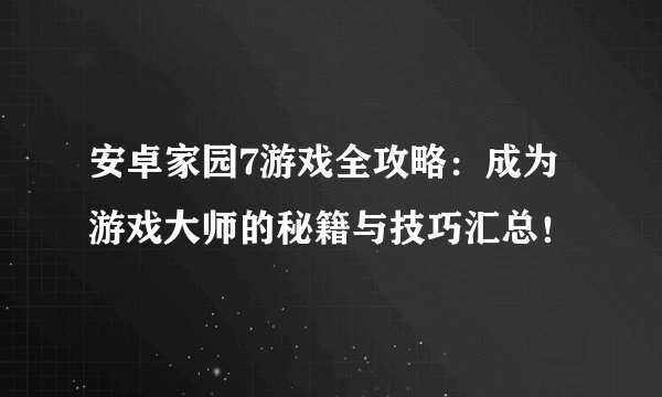 安卓家园7游戏全攻略：成为游戏大师的秘籍与技巧汇总！