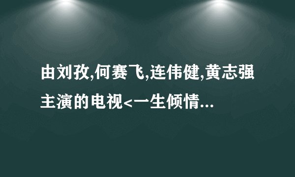 由刘孜,何赛飞,连伟健,黄志强主演的电视<一生倾情>的影视歌曲,请帮忙找找吧 我太喜欢这首歌了，都快找疯了