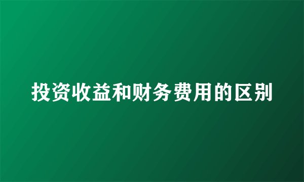 投资收益和财务费用的区别