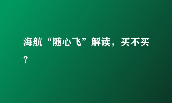 海航“随心飞”解读，买不买？
