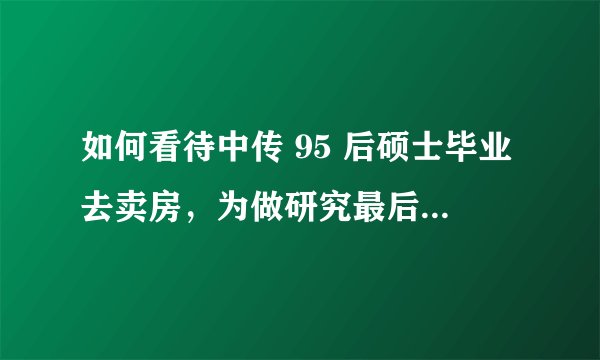 如何看待中传 95 后硕士毕业去卖房，为做研究最后竟真入行？