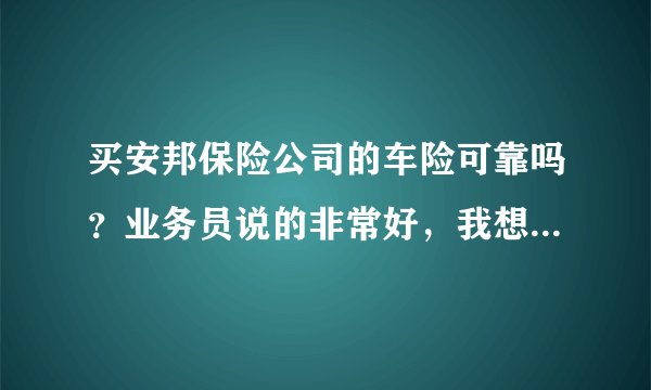 买安邦保险公司的车险可靠吗？业务员说的非常好，我想问问懂行的。急！