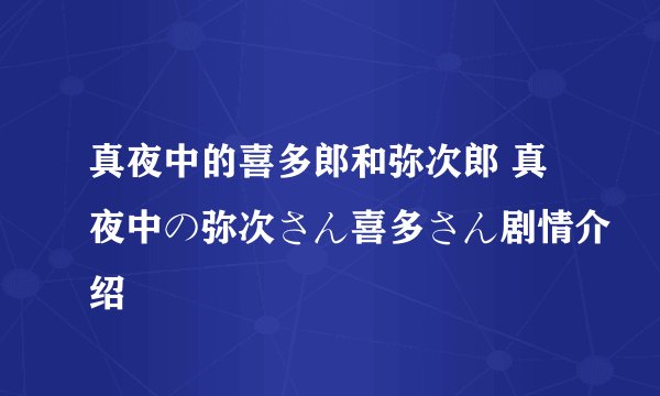 真夜中的喜多郎和弥次郎 真夜中の弥次さん喜多さん剧情介绍