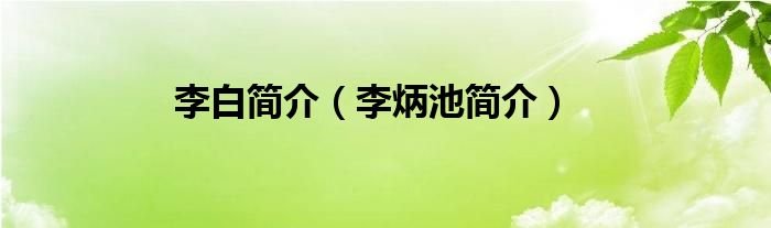 李白简介李炳池简介