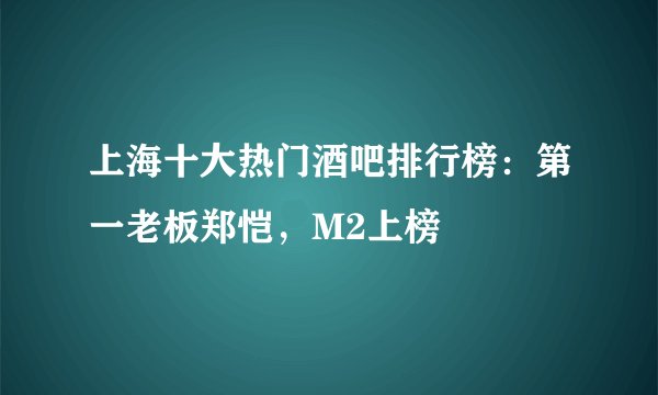 上海十大热门酒吧排行榜：第一老板郑恺，M2上榜