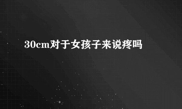 30cm对于女孩子来说疼吗
